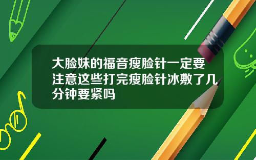 大脸妹的福音瘦脸针一定要注意这些打完瘦脸针冰敷了几分钟要紧吗