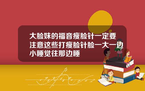 大脸妹的福音瘦脸针一定要注意这些打瘦脸针脸一大一边小睡觉往那边睡