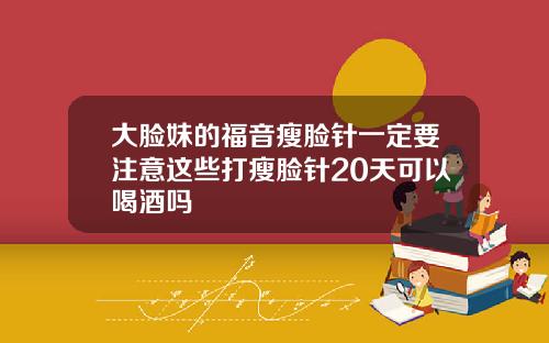 大脸妹的福音瘦脸针一定要注意这些打瘦脸针20天可以喝酒吗