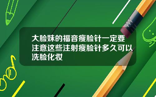 大脸妹的福音瘦脸针一定要注意这些注射瘦脸针多久可以洗脸化妆