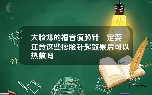 大脸妹的福音瘦脸针一定要注意这些瘦脸针起效果后可以热敷吗