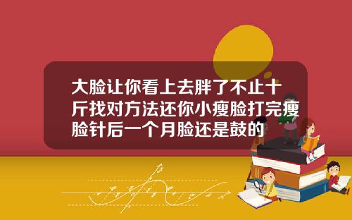 大脸让你看上去胖了不止十斤找对方法还你小瘦脸打完瘦脸针后一个月脸还是鼓的