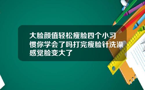 大脸颜值轻松瘦脸四个小习惯你学会了吗打完瘦脸针洗澡感觉脸变大了