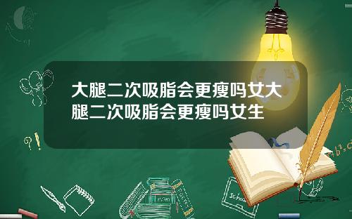 大腿二次吸脂会更瘦吗女大腿二次吸脂会更瘦吗女生