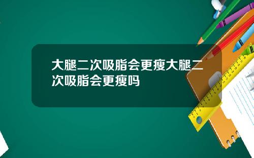 大腿二次吸脂会更瘦大腿二次吸脂会更瘦吗