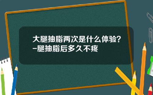 大腿抽脂两次是什么体验？-腿抽脂后多久不疼