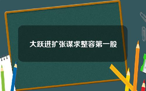 大跃进扩张谋求整容第一股