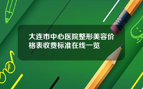 大连市中心医院整形美容价格表收费标准在线一览
