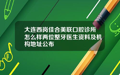 大连西岗佳合美联口腔诊所怎么样两位整牙医生资料及机构地址公布