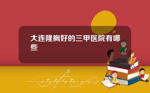 大连隆胸好的三甲医院有哪些