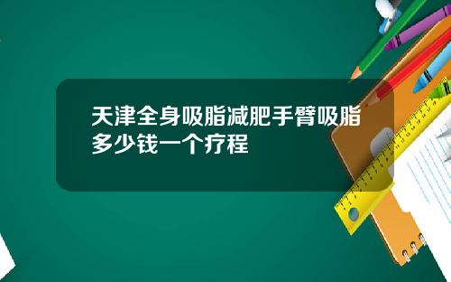 天津全身吸脂减肥手臂吸脂多少钱一个疗程