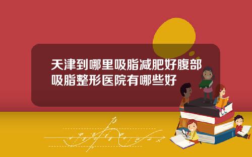 天津到哪里吸脂减肥好腹部吸脂整形医院有哪些好