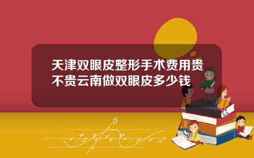 天津双眼皮整形手术费用贵不贵云南做双眼皮多少钱