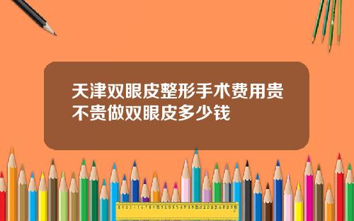 天津双眼皮整形手术费用贵不贵做双眼皮多少钱