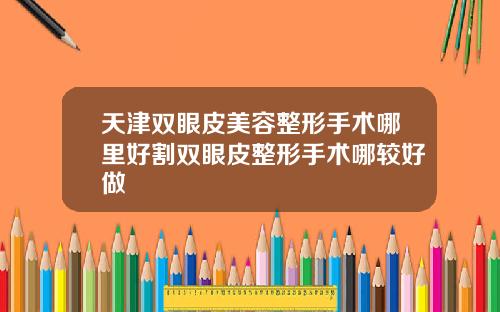 天津双眼皮美容整形手术哪里好割双眼皮整形手术哪较好做
