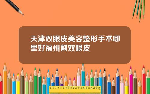 天津双眼皮美容整形手术哪里好福州割双眼皮