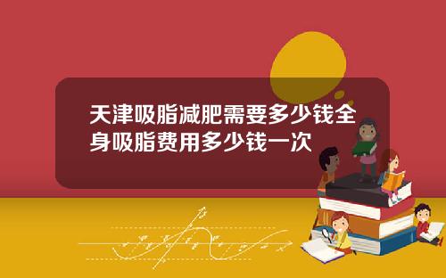 天津吸脂减肥需要多少钱全身吸脂费用多少钱一次