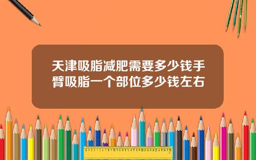 天津吸脂减肥需要多少钱手臂吸脂一个部位多少钱左右
