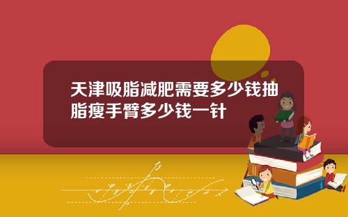 天津吸脂减肥需要多少钱抽脂瘦手臂多少钱一针