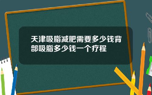 天津吸脂减肥需要多少钱背部吸脂多少钱一个疗程