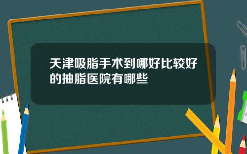 天津吸脂手术到哪好比较好的抽脂医院有哪些