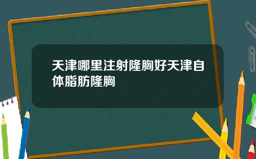 天津哪里注射隆胸好天津自体脂肪隆胸