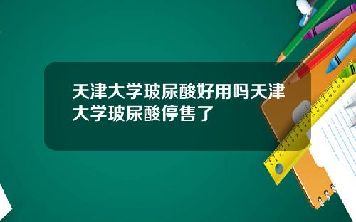 天津大学玻尿酸好用吗天津大学玻尿酸停售了