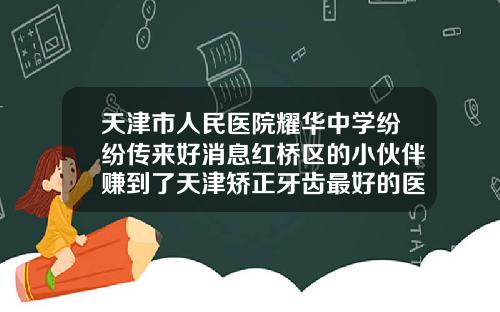 天津市人民医院耀华中学纷纷传来好消息红桥区的小伙伴赚到了天津矫正牙齿最好的医院