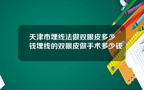 天津市埋线法做双眼皮多少钱埋线的双眼皮做手术多少钱