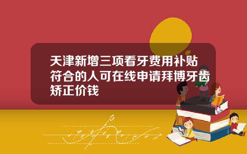 天津新增三项看牙费用补贴符合的人可在线申请拜博牙齿矫正价钱
