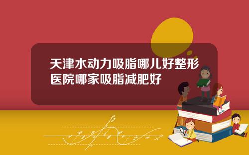 天津水动力吸脂哪儿好整形医院哪家吸脂减肥好