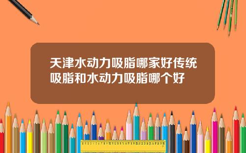 天津水动力吸脂哪家好传统吸脂和水动力吸脂哪个好