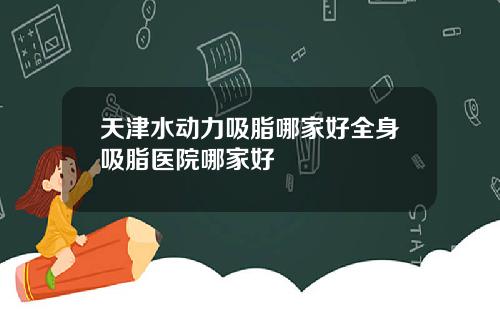 天津水动力吸脂哪家好全身吸脂医院哪家好