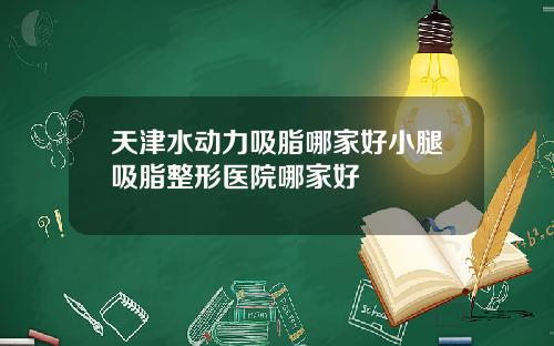 天津水动力吸脂哪家好小腿吸脂整形医院哪家好