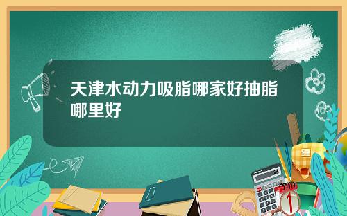 天津水动力吸脂哪家好抽脂哪里好
