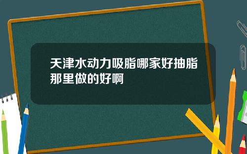 天津水动力吸脂哪家好抽脂那里做的好啊