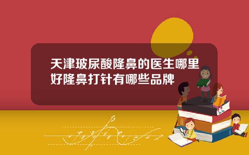 天津玻尿酸隆鼻的医生哪里好隆鼻打针有哪些品牌