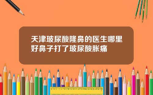 天津玻尿酸隆鼻的医生哪里好鼻子打了玻尿酸胀痛