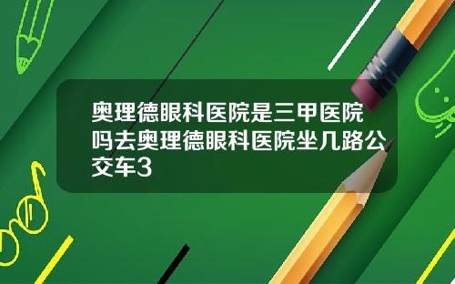 奥理德眼科医院是三甲医院吗去奥理德眼科医院坐几路公交车3