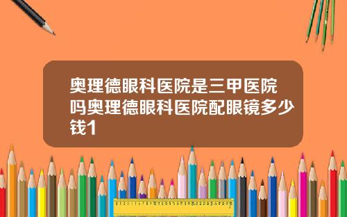 奥理德眼科医院是三甲医院吗奥理德眼科医院配眼镜多少钱1