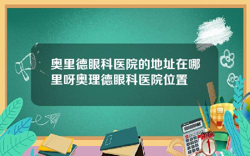 奥里德眼科医院的地址在哪里呀奥理德眼科医院位置