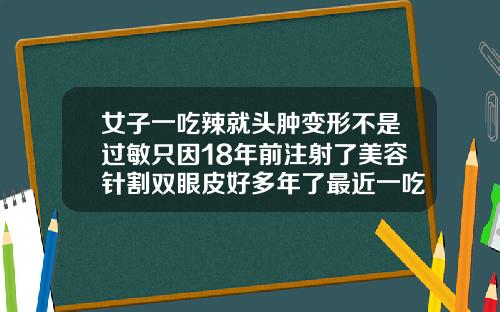 女子一吃辣就头肿变形不是过敏只因18年前注射了美容针割双眼皮好多年了最近一吃辣的眼皮红肿