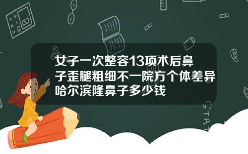 女子一次整容13项术后鼻子歪腿粗细不一院方个体差异哈尔滨隆鼻子多少钱