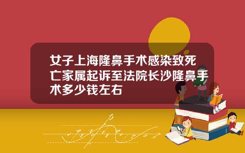 女子上海隆鼻手术感染致死亡家属起诉至法院长沙隆鼻手术多少钱左右