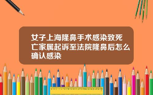 女子上海隆鼻手术感染致死亡家属起诉至法院隆鼻后怎么确认感染