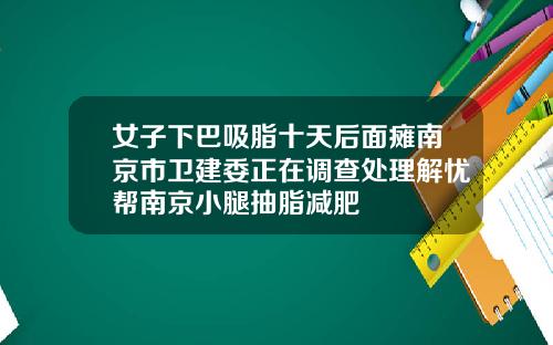 女子下巴吸脂十天后面瘫南京市卫建委正在调查处理解忧帮南京小腿抽脂减肥