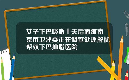 女子下巴吸脂十天后面瘫南京市卫建委正在调查处理解忧帮双下巴抽脂医院