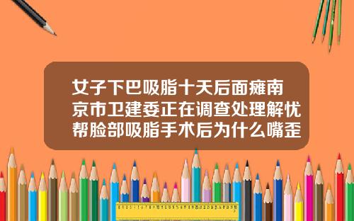 女子下巴吸脂十天后面瘫南京市卫建委正在调查处理解忧帮脸部吸脂手术后为什么嘴歪