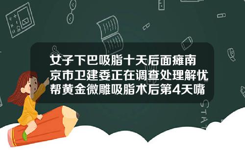 女子下巴吸脂十天后面瘫南京市卫建委正在调查处理解忧帮黄金微雕吸脂术后第4天嘴歪的