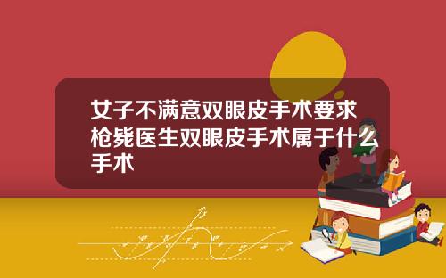 女子不满意双眼皮手术要求枪毙医生双眼皮手术属于什么手术